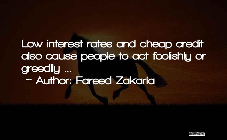 Fareed Zakaria Quotes: Low Interest Rates And Cheap Credit Also Cause People To Act Foolishly Or Greedily ...