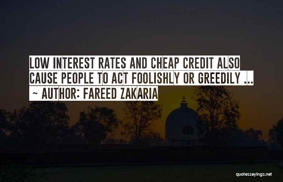 Fareed Zakaria Quotes: Low Interest Rates And Cheap Credit Also Cause People To Act Foolishly Or Greedily ...