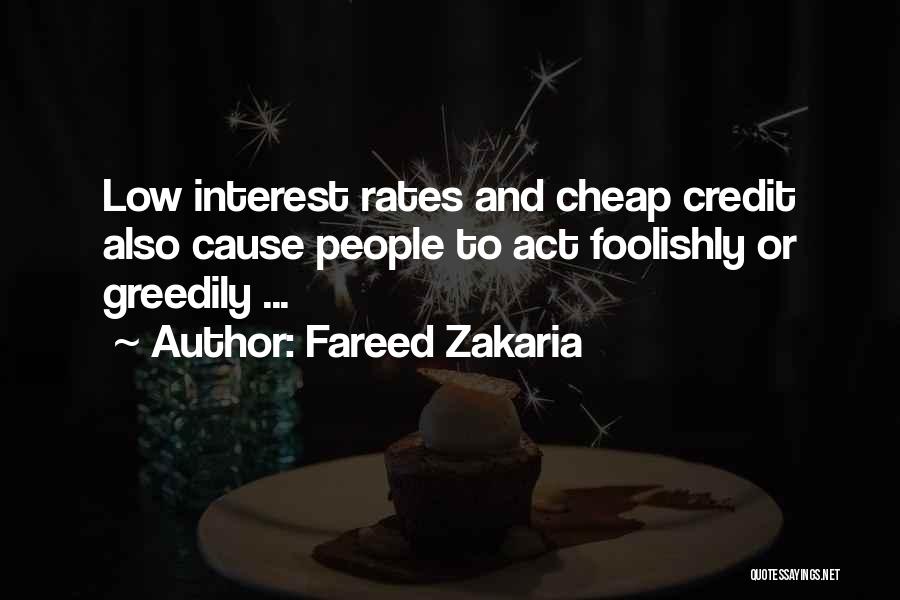 Fareed Zakaria Quotes: Low Interest Rates And Cheap Credit Also Cause People To Act Foolishly Or Greedily ...