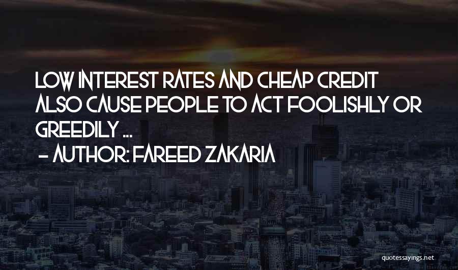 Fareed Zakaria Quotes: Low Interest Rates And Cheap Credit Also Cause People To Act Foolishly Or Greedily ...