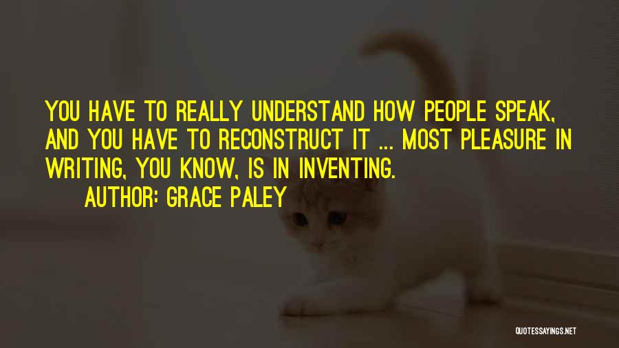 Grace Paley Quotes: You Have To Really Understand How People Speak, And You Have To Reconstruct It ... Most Pleasure In Writing, You