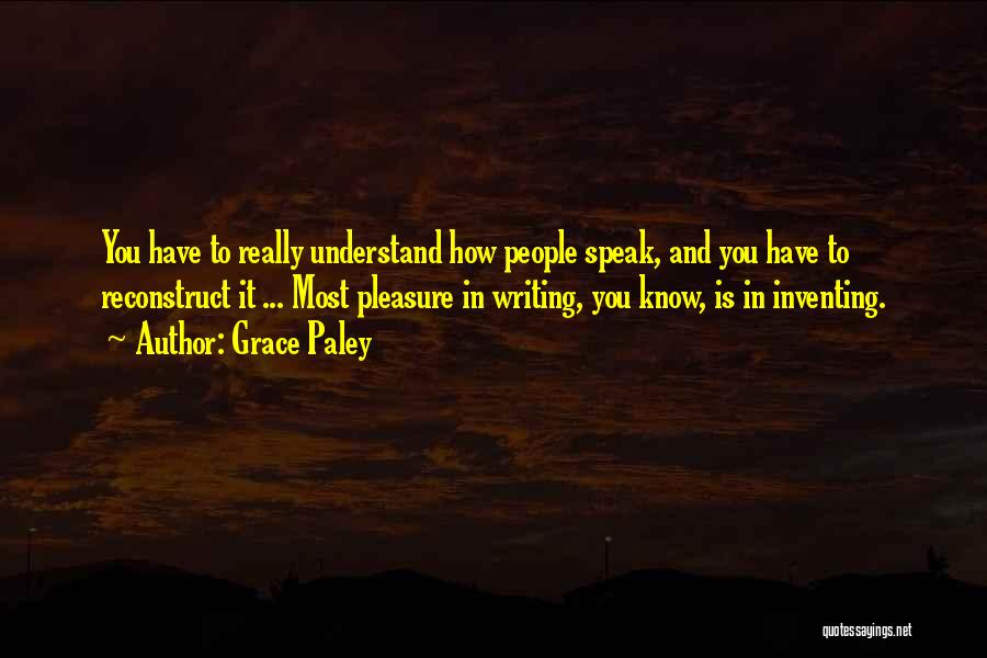 Grace Paley Quotes: You Have To Really Understand How People Speak, And You Have To Reconstruct It ... Most Pleasure In Writing, You