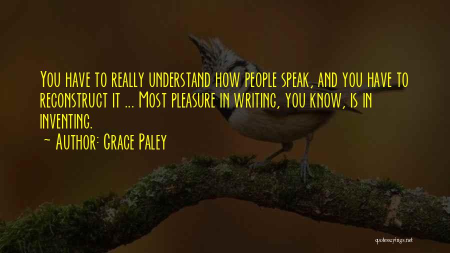 Grace Paley Quotes: You Have To Really Understand How People Speak, And You Have To Reconstruct It ... Most Pleasure In Writing, You