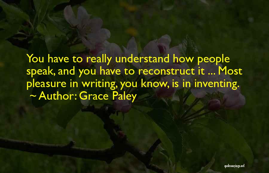 Grace Paley Quotes: You Have To Really Understand How People Speak, And You Have To Reconstruct It ... Most Pleasure In Writing, You