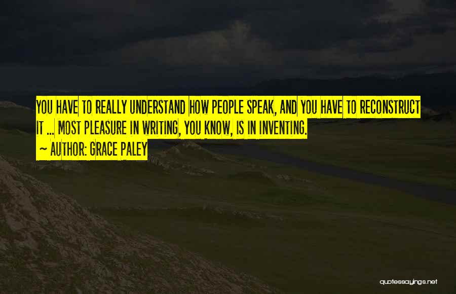 Grace Paley Quotes: You Have To Really Understand How People Speak, And You Have To Reconstruct It ... Most Pleasure In Writing, You