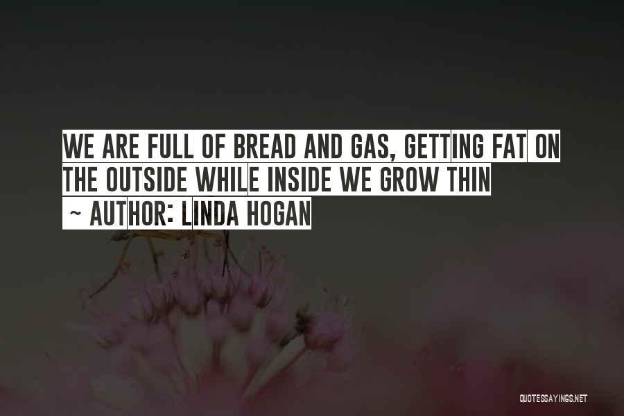 Linda Hogan Quotes: We Are Full Of Bread And Gas, Getting Fat On The Outside While Inside We Grow Thin
