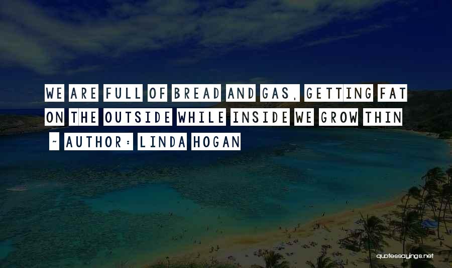 Linda Hogan Quotes: We Are Full Of Bread And Gas, Getting Fat On The Outside While Inside We Grow Thin