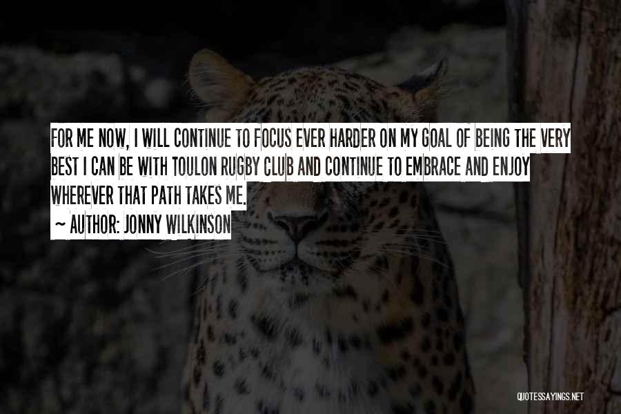 Jonny Wilkinson Quotes: For Me Now, I Will Continue To Focus Ever Harder On My Goal Of Being The Very Best I Can