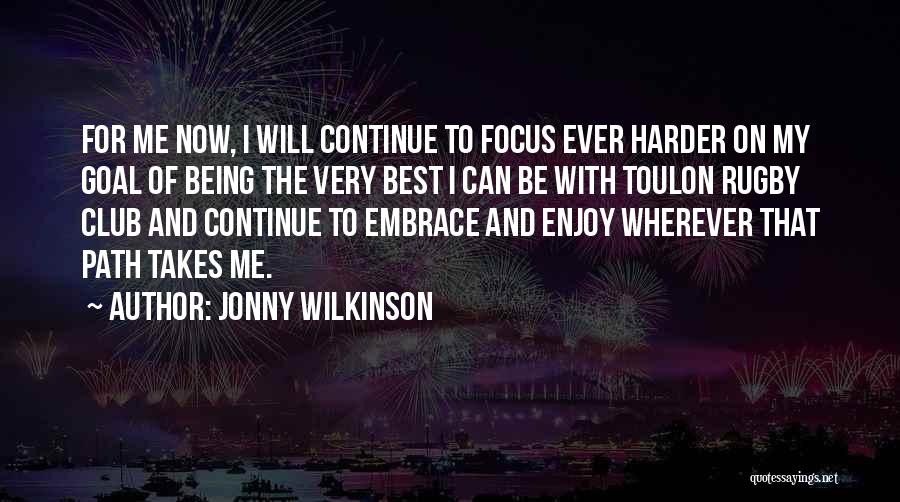 Jonny Wilkinson Quotes: For Me Now, I Will Continue To Focus Ever Harder On My Goal Of Being The Very Best I Can