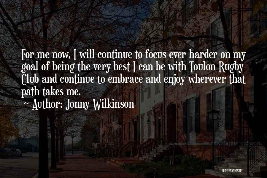 Jonny Wilkinson Quotes: For Me Now, I Will Continue To Focus Ever Harder On My Goal Of Being The Very Best I Can