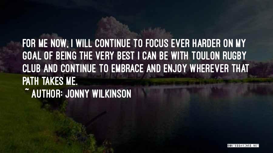 Jonny Wilkinson Quotes: For Me Now, I Will Continue To Focus Ever Harder On My Goal Of Being The Very Best I Can