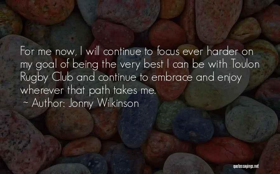 Jonny Wilkinson Quotes: For Me Now, I Will Continue To Focus Ever Harder On My Goal Of Being The Very Best I Can