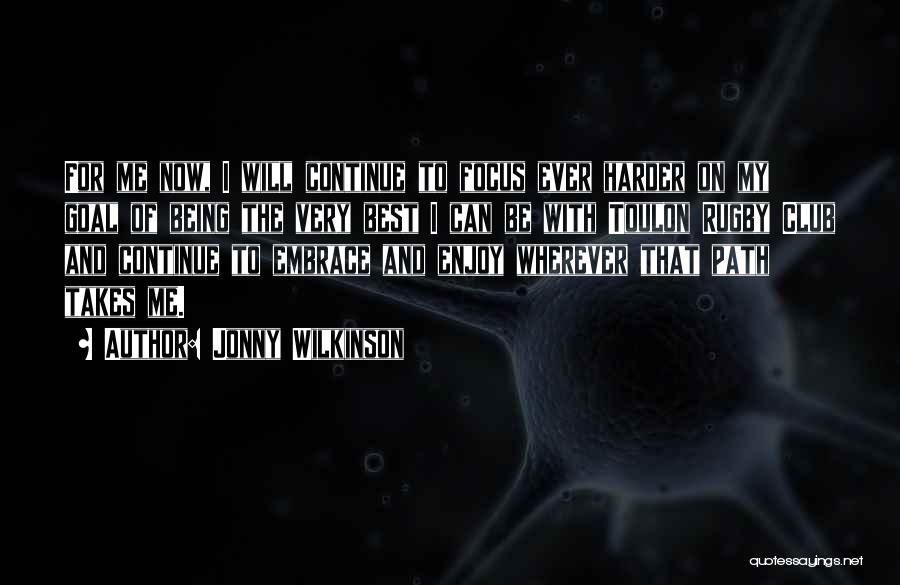 Jonny Wilkinson Quotes: For Me Now, I Will Continue To Focus Ever Harder On My Goal Of Being The Very Best I Can