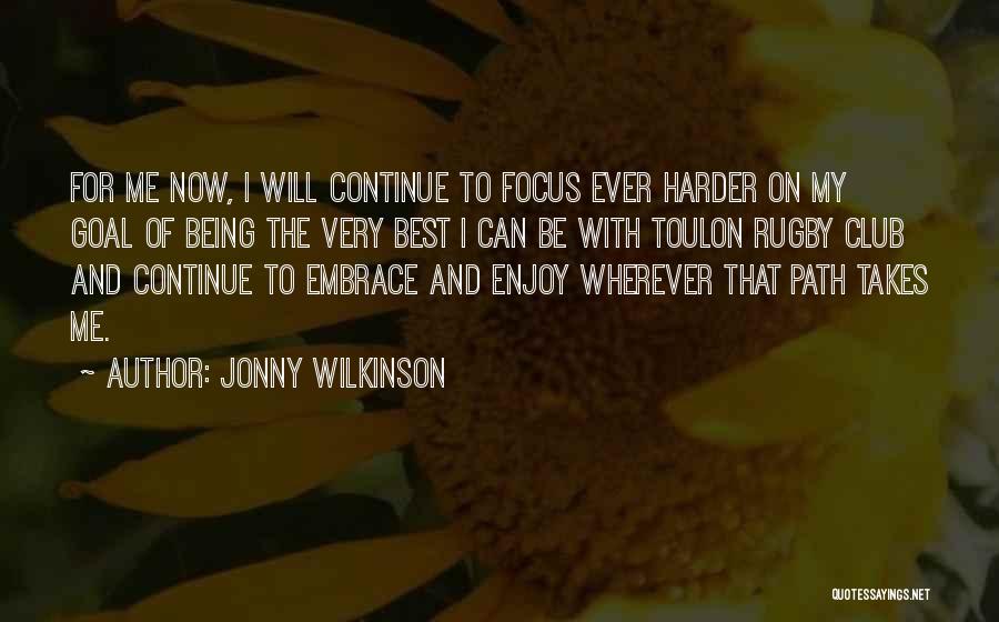 Jonny Wilkinson Quotes: For Me Now, I Will Continue To Focus Ever Harder On My Goal Of Being The Very Best I Can