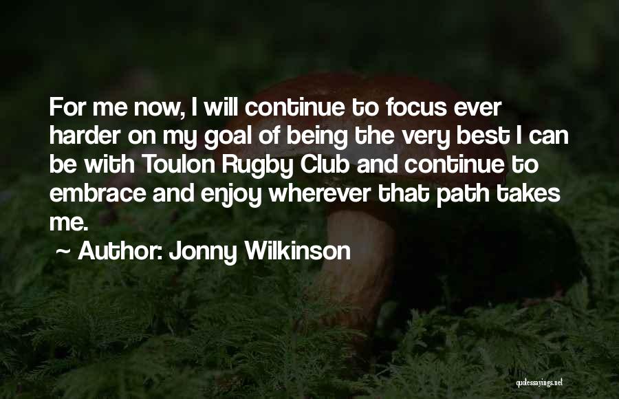 Jonny Wilkinson Quotes: For Me Now, I Will Continue To Focus Ever Harder On My Goal Of Being The Very Best I Can