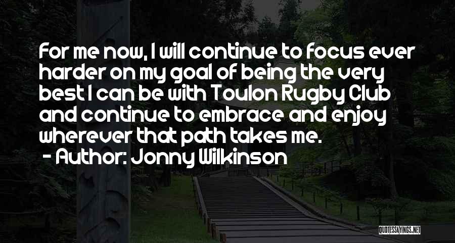 Jonny Wilkinson Quotes: For Me Now, I Will Continue To Focus Ever Harder On My Goal Of Being The Very Best I Can