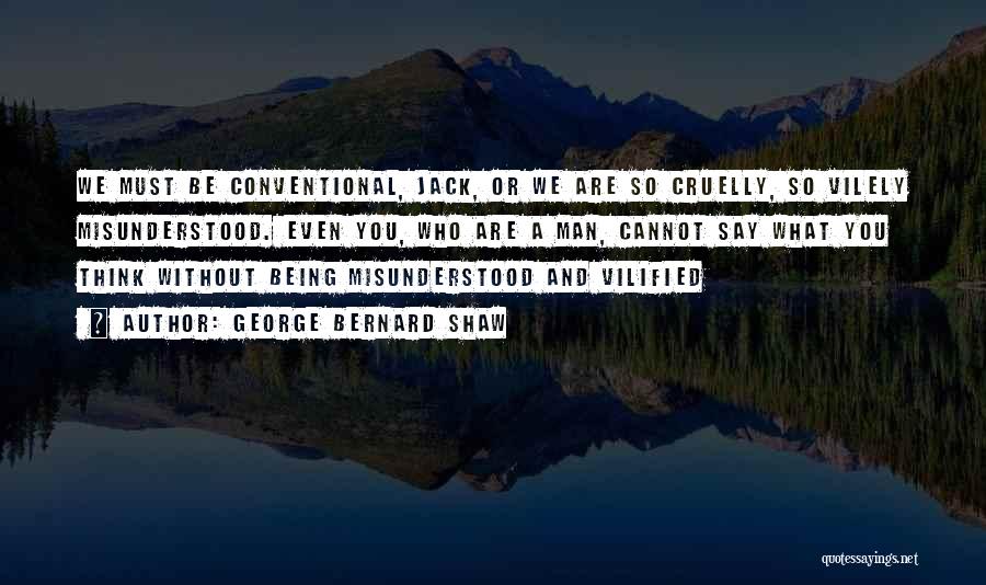 George Bernard Shaw Quotes: We Must Be Conventional, Jack, Or We Are So Cruelly, So Vilely Misunderstood. Even You, Who Are A Man, Cannot