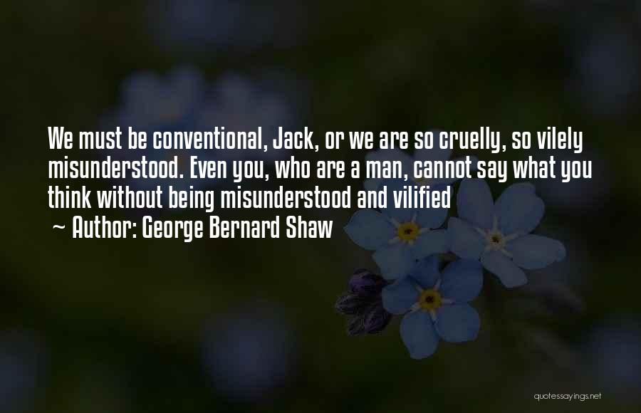 George Bernard Shaw Quotes: We Must Be Conventional, Jack, Or We Are So Cruelly, So Vilely Misunderstood. Even You, Who Are A Man, Cannot