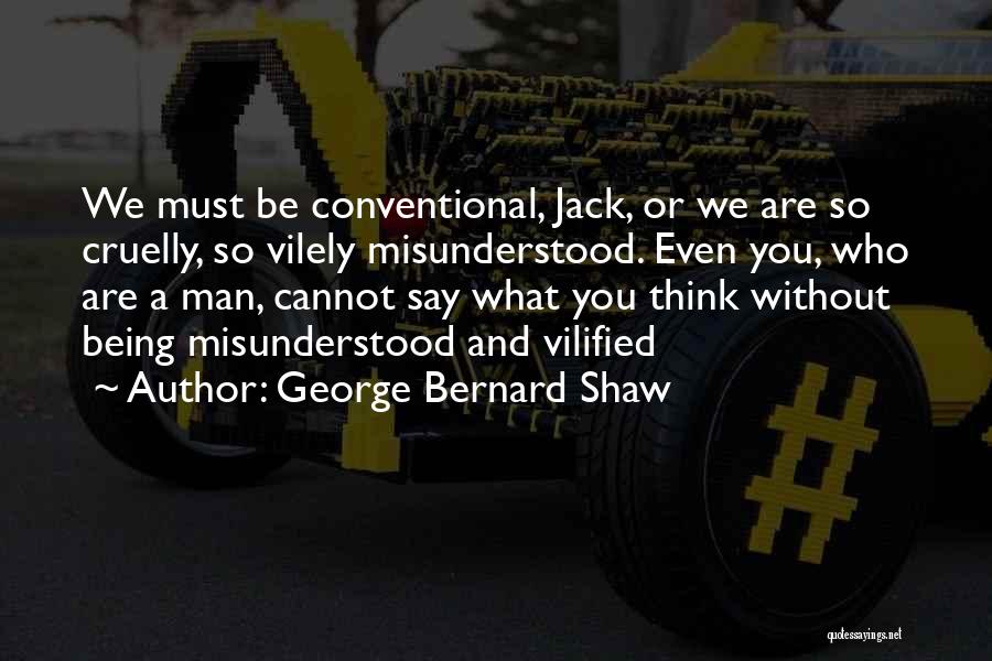 George Bernard Shaw Quotes: We Must Be Conventional, Jack, Or We Are So Cruelly, So Vilely Misunderstood. Even You, Who Are A Man, Cannot