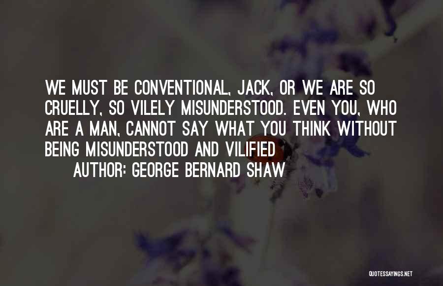 George Bernard Shaw Quotes: We Must Be Conventional, Jack, Or We Are So Cruelly, So Vilely Misunderstood. Even You, Who Are A Man, Cannot