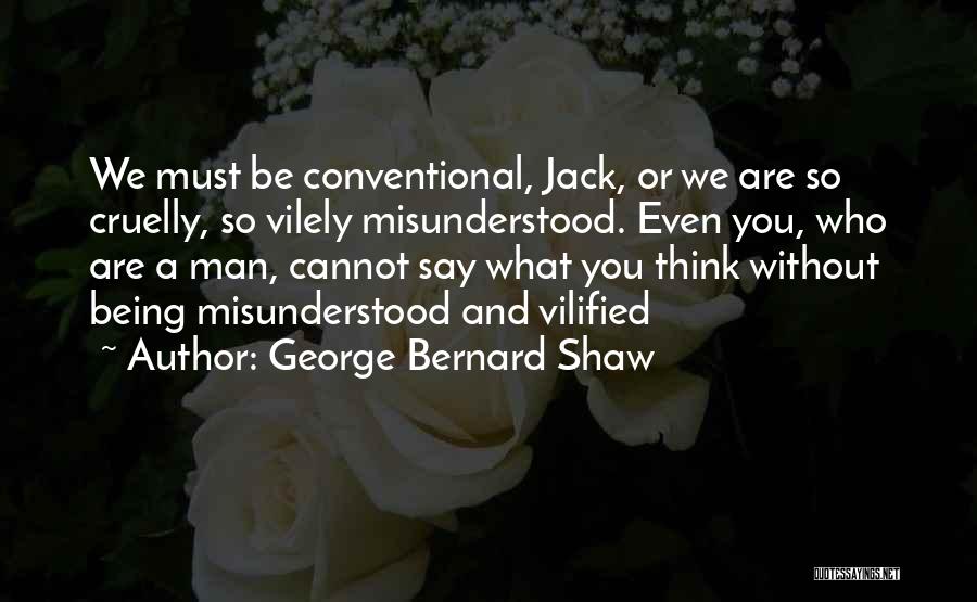 George Bernard Shaw Quotes: We Must Be Conventional, Jack, Or We Are So Cruelly, So Vilely Misunderstood. Even You, Who Are A Man, Cannot