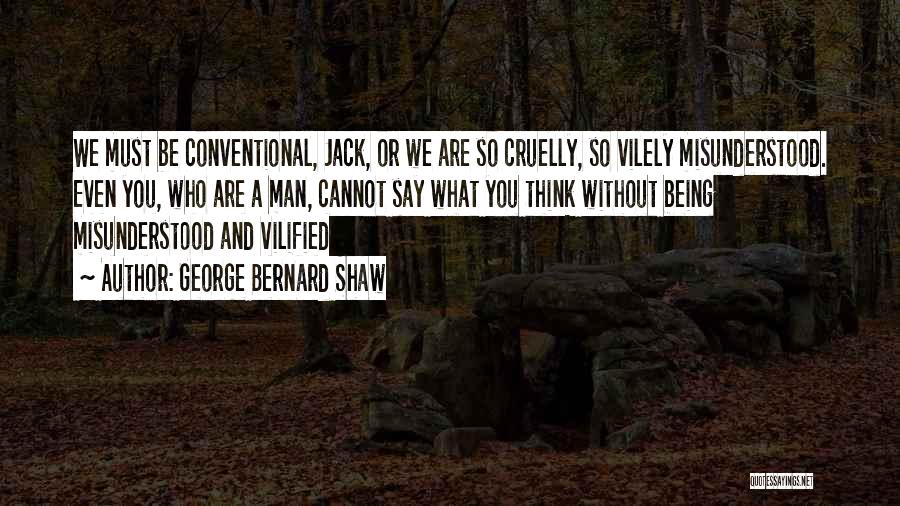 George Bernard Shaw Quotes: We Must Be Conventional, Jack, Or We Are So Cruelly, So Vilely Misunderstood. Even You, Who Are A Man, Cannot