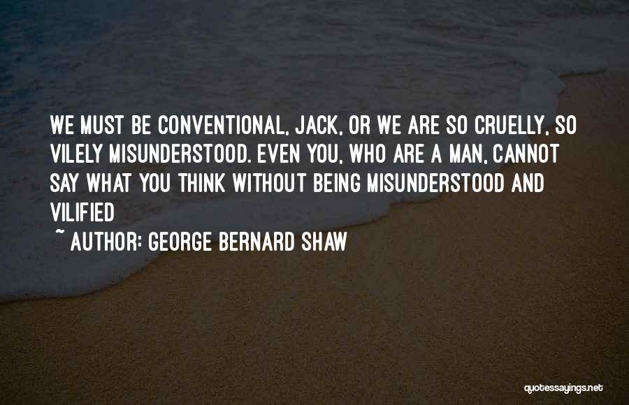 George Bernard Shaw Quotes: We Must Be Conventional, Jack, Or We Are So Cruelly, So Vilely Misunderstood. Even You, Who Are A Man, Cannot