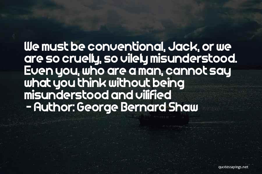 George Bernard Shaw Quotes: We Must Be Conventional, Jack, Or We Are So Cruelly, So Vilely Misunderstood. Even You, Who Are A Man, Cannot