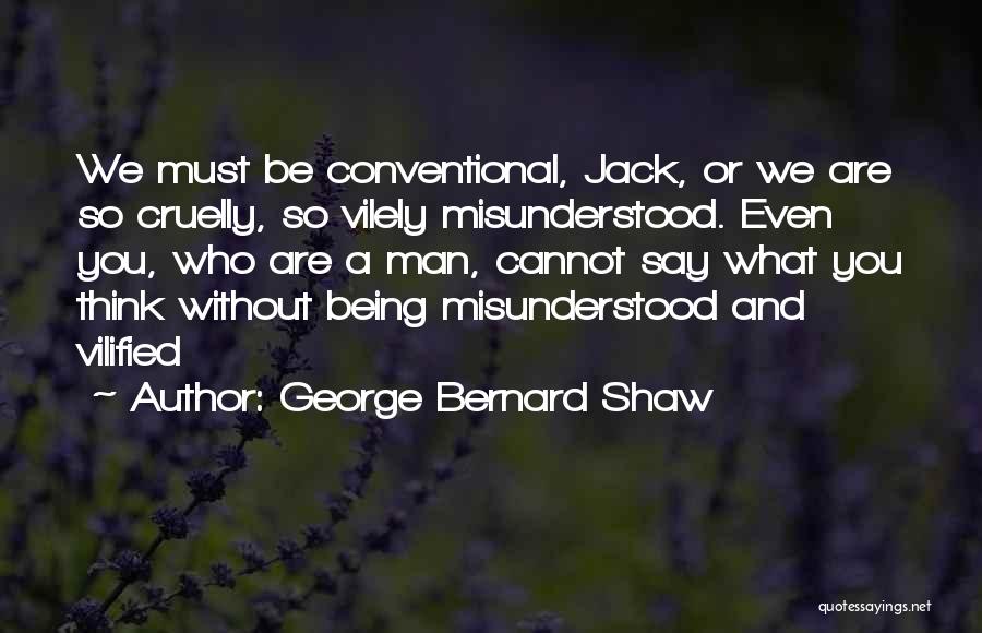 George Bernard Shaw Quotes: We Must Be Conventional, Jack, Or We Are So Cruelly, So Vilely Misunderstood. Even You, Who Are A Man, Cannot