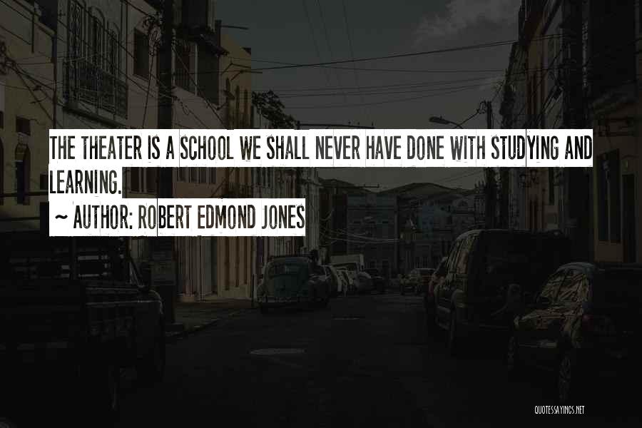 Robert Edmond Jones Quotes: The Theater Is A School We Shall Never Have Done With Studying And Learning.