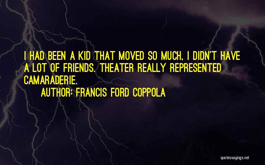 Francis Ford Coppola Quotes: I Had Been A Kid That Moved So Much, I Didn't Have A Lot Of Friends. Theater Really Represented Camaraderie.