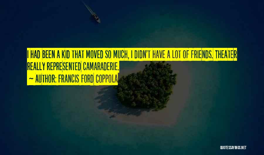 Francis Ford Coppola Quotes: I Had Been A Kid That Moved So Much, I Didn't Have A Lot Of Friends. Theater Really Represented Camaraderie.