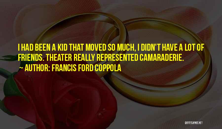 Francis Ford Coppola Quotes: I Had Been A Kid That Moved So Much, I Didn't Have A Lot Of Friends. Theater Really Represented Camaraderie.