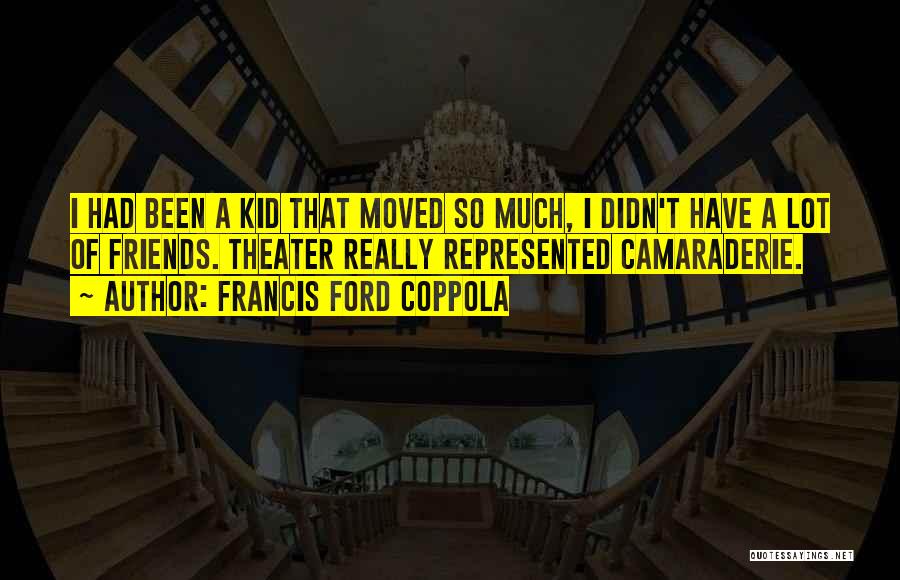 Francis Ford Coppola Quotes: I Had Been A Kid That Moved So Much, I Didn't Have A Lot Of Friends. Theater Really Represented Camaraderie.