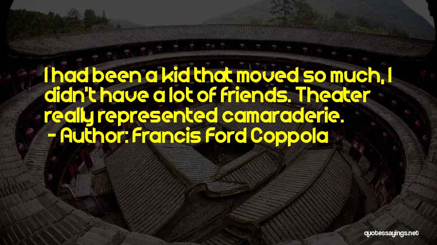 Francis Ford Coppola Quotes: I Had Been A Kid That Moved So Much, I Didn't Have A Lot Of Friends. Theater Really Represented Camaraderie.