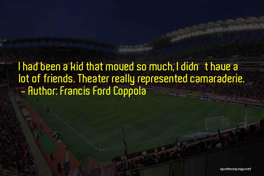 Francis Ford Coppola Quotes: I Had Been A Kid That Moved So Much, I Didn't Have A Lot Of Friends. Theater Really Represented Camaraderie.