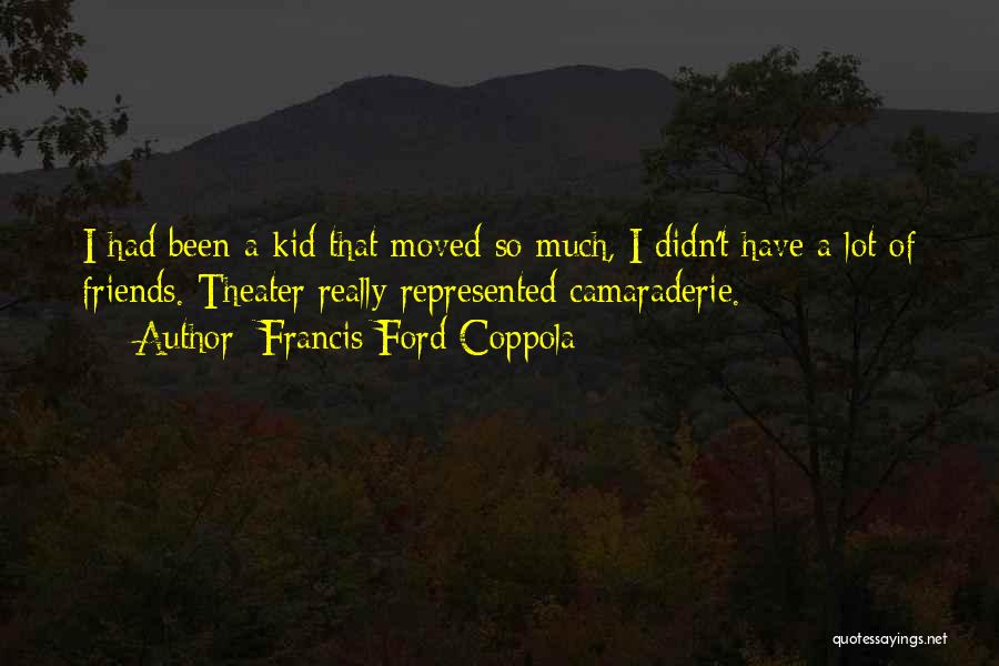 Francis Ford Coppola Quotes: I Had Been A Kid That Moved So Much, I Didn't Have A Lot Of Friends. Theater Really Represented Camaraderie.