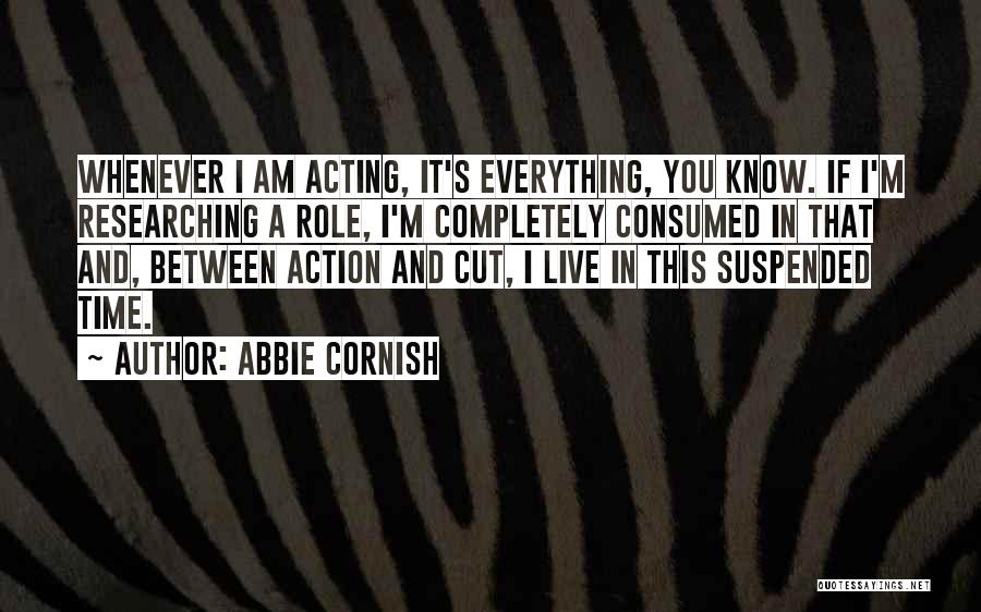 Abbie Cornish Quotes: Whenever I Am Acting, It's Everything, You Know. If I'm Researching A Role, I'm Completely Consumed In That And, Between