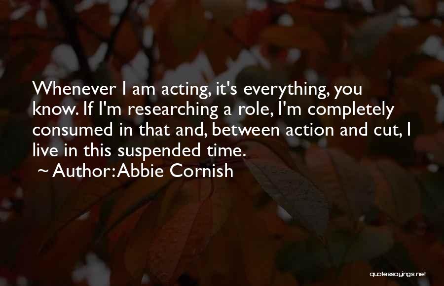 Abbie Cornish Quotes: Whenever I Am Acting, It's Everything, You Know. If I'm Researching A Role, I'm Completely Consumed In That And, Between