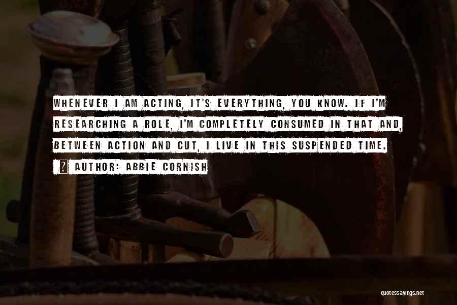 Abbie Cornish Quotes: Whenever I Am Acting, It's Everything, You Know. If I'm Researching A Role, I'm Completely Consumed In That And, Between