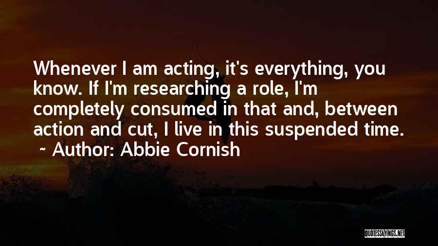 Abbie Cornish Quotes: Whenever I Am Acting, It's Everything, You Know. If I'm Researching A Role, I'm Completely Consumed In That And, Between