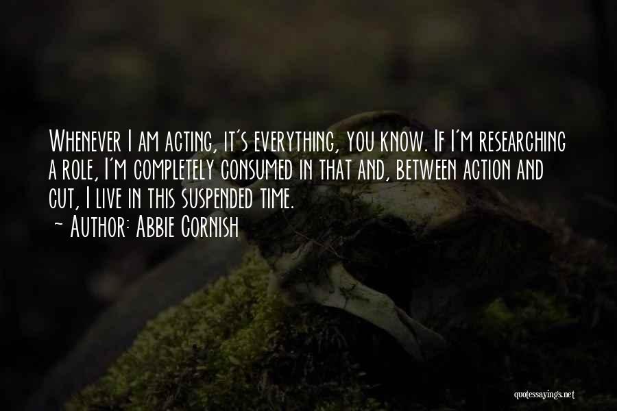 Abbie Cornish Quotes: Whenever I Am Acting, It's Everything, You Know. If I'm Researching A Role, I'm Completely Consumed In That And, Between