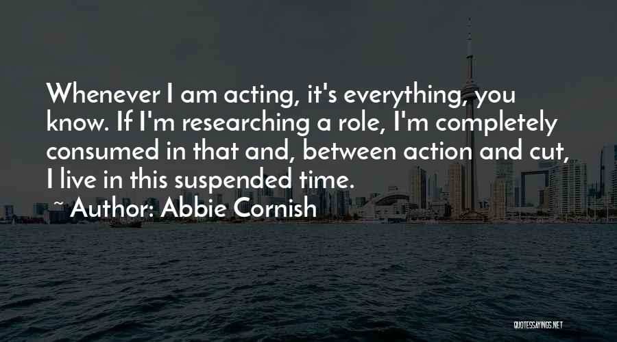 Abbie Cornish Quotes: Whenever I Am Acting, It's Everything, You Know. If I'm Researching A Role, I'm Completely Consumed In That And, Between