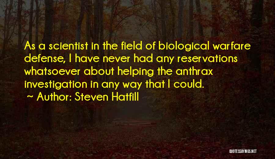 Steven Hatfill Quotes: As A Scientist In The Field Of Biological Warfare Defense, I Have Never Had Any Reservations Whatsoever About Helping The