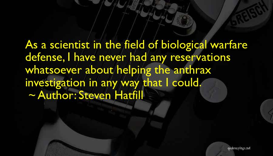 Steven Hatfill Quotes: As A Scientist In The Field Of Biological Warfare Defense, I Have Never Had Any Reservations Whatsoever About Helping The