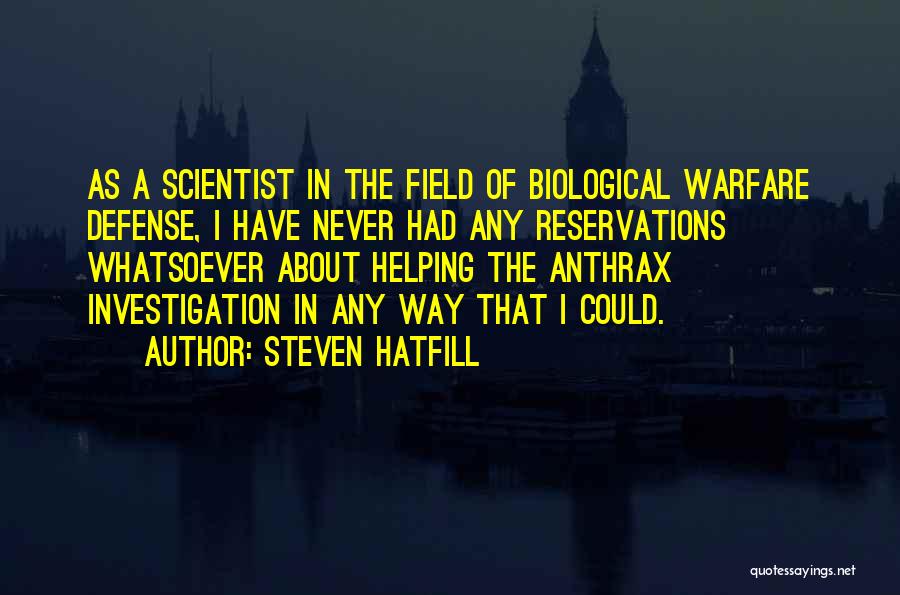 Steven Hatfill Quotes: As A Scientist In The Field Of Biological Warfare Defense, I Have Never Had Any Reservations Whatsoever About Helping The