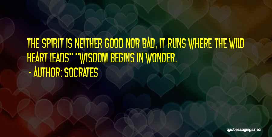 Socrates Quotes: The Spirit Is Neither Good Nor Bad, It Runs Where The Wild Heart Leads Wisdom Begins In Wonder.