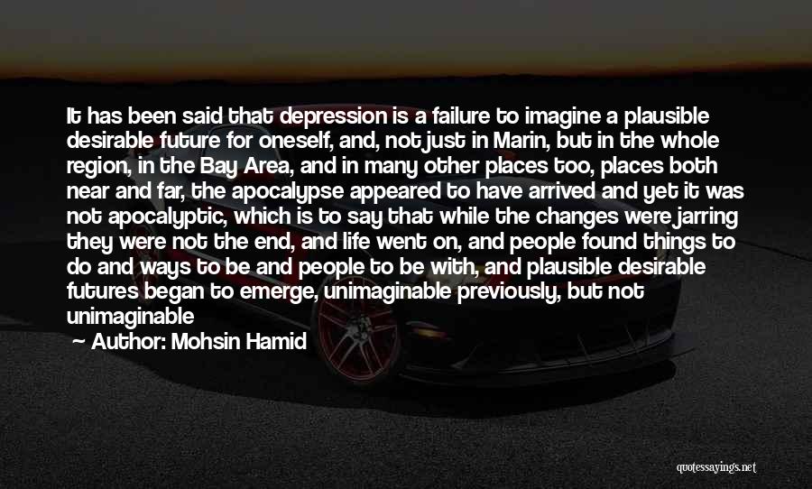Mohsin Hamid Quotes: It Has Been Said That Depression Is A Failure To Imagine A Plausible Desirable Future For Oneself, And, Not Just