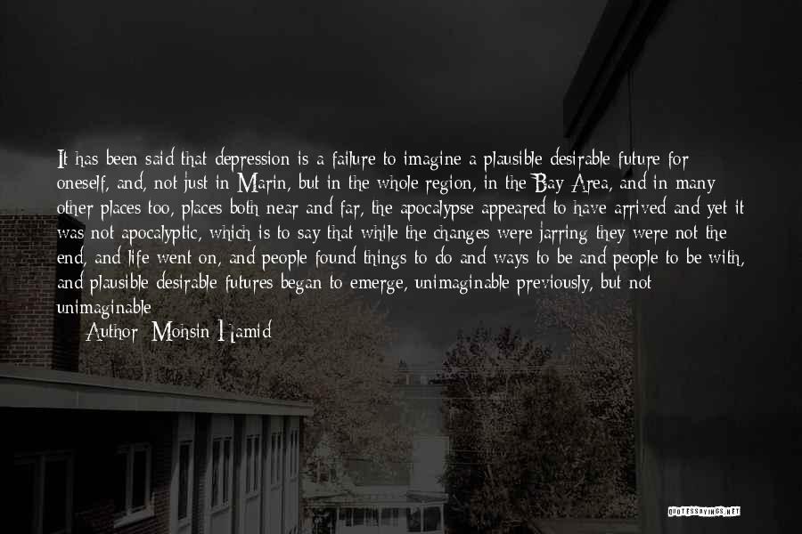 Mohsin Hamid Quotes: It Has Been Said That Depression Is A Failure To Imagine A Plausible Desirable Future For Oneself, And, Not Just