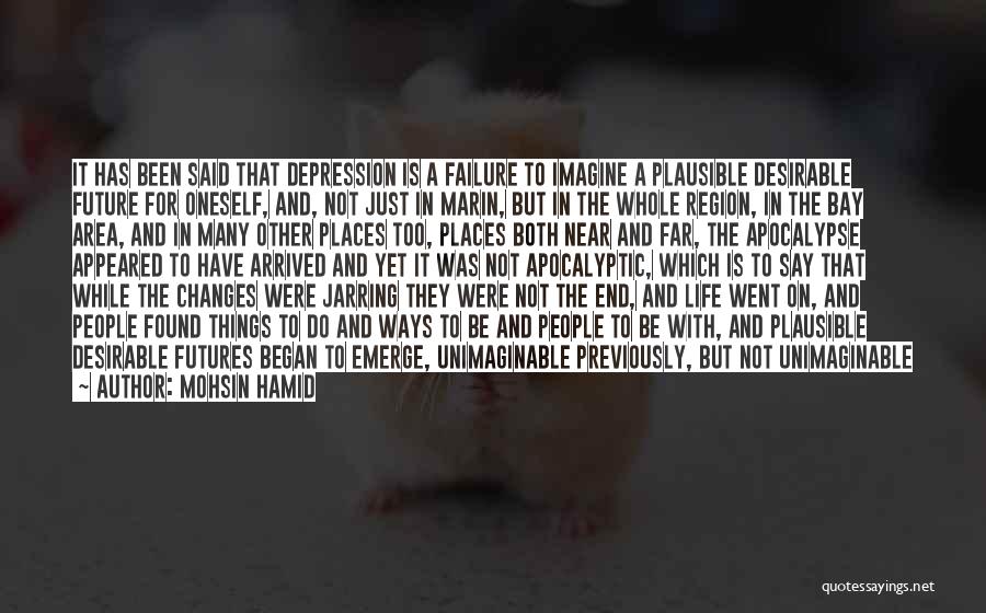 Mohsin Hamid Quotes: It Has Been Said That Depression Is A Failure To Imagine A Plausible Desirable Future For Oneself, And, Not Just